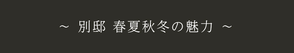 ～ 別邸 春夏秋冬の魅力 ～